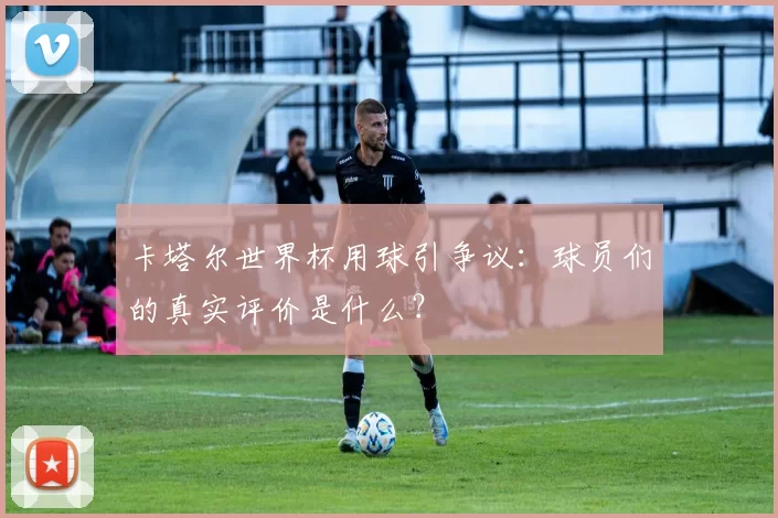 卡塔尔世界杯用球引争议：球员们的真实评价是什么？