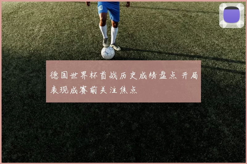 德国世界杯首战历史成绩盘点 开局表现成赛前关注焦点