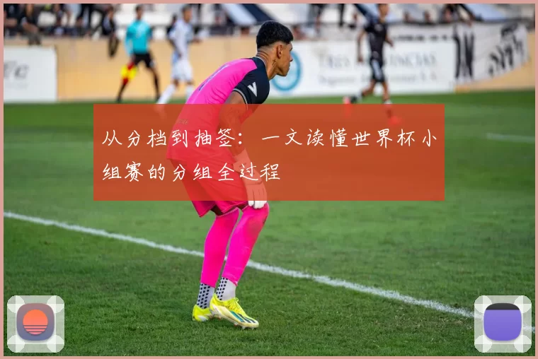 从分档到抽签：一文读懂世界杯小组赛的分组全过程