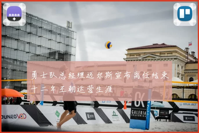 勇士队总经理迈尔斯宣布离任结束十二年王朝运营生涯