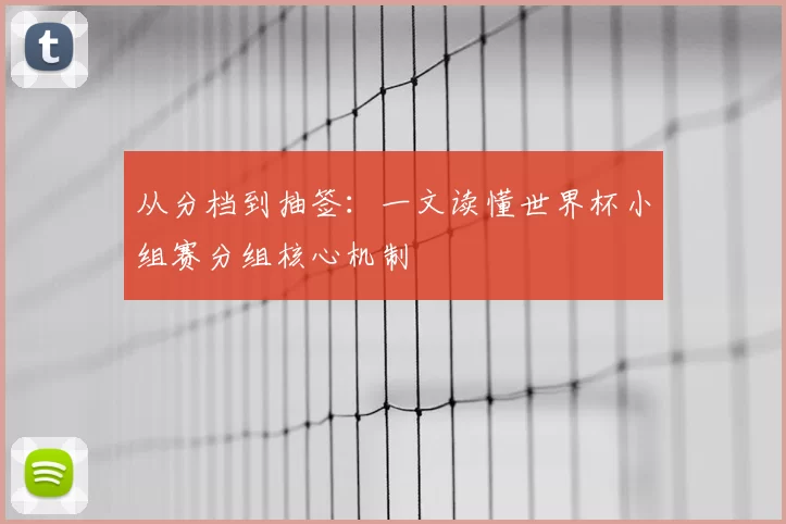 从分档到抽签：一文读懂世界杯小组赛分组核心机制