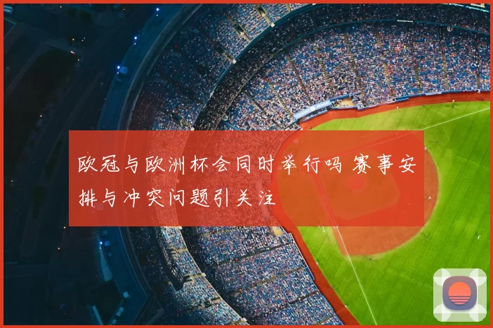 欧冠与欧洲杯会同时举行吗 赛事安排与冲突问题引关注