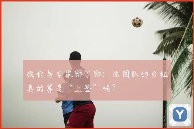 我们与专家聊了聊：法国队的分组真的算是“上签”吗？
