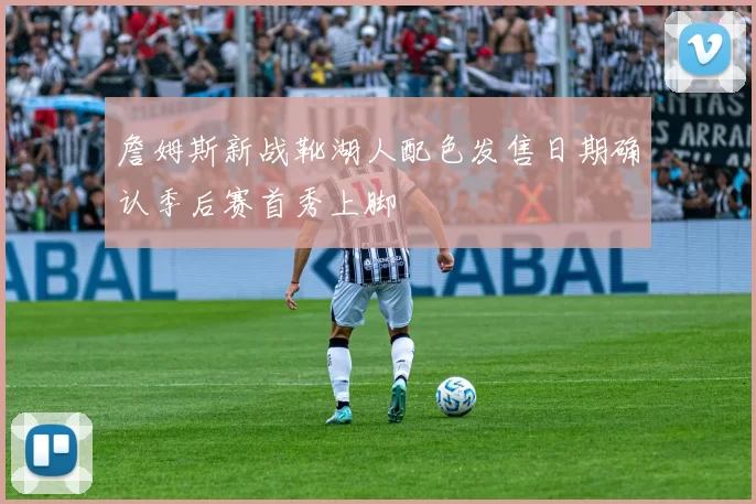 詹姆斯新战靴湖人配色发售日期确认季后赛首秀上脚