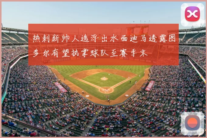 热刺新帅人选浮出水面迪马透露图多尔有望执掌球队至赛季末