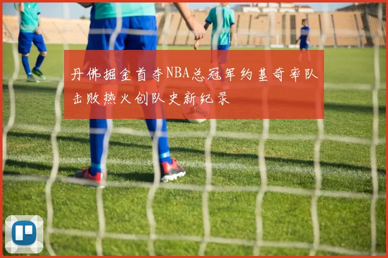 丹佛掘金首夺NBA总冠军约基奇率队击败热火创队史新纪录
