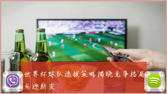 世界杯球队选拔策略揭晓竞争格局或迎新变