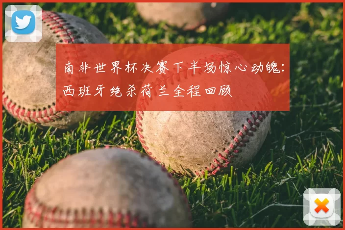 南非世界杯决赛下半场惊心动魄:西班牙绝杀荷兰全程回顾