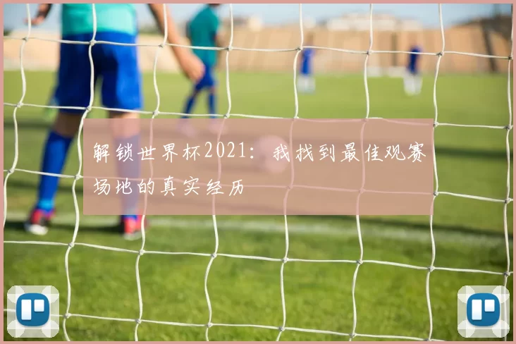 解锁世界杯2021:我找到最佳观赛场地的真实经历