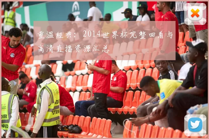 重温经典：2014世界杯完整回看与高清直播资源汇总