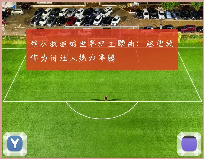 难以抗拒的世界杯主题曲:这些旋律为何让人热血沸腾