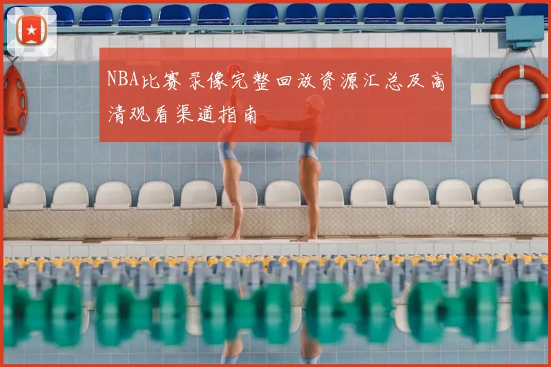 NBA比赛录像完整回放资源汇总及高清观看渠道指南
