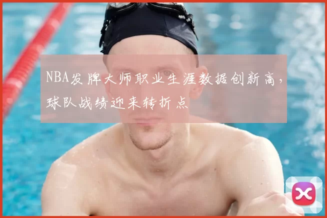 NBA发牌大师职业生涯数据创新高，球队战绩迎来转折点