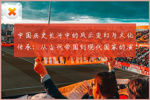 中国历史长河中的风云变幻与文化传承：从古代帝国到现代国家的演变与影响