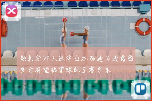 热刺新帅人选浮出水面迪马透露图多尔有望执掌球队至赛季末