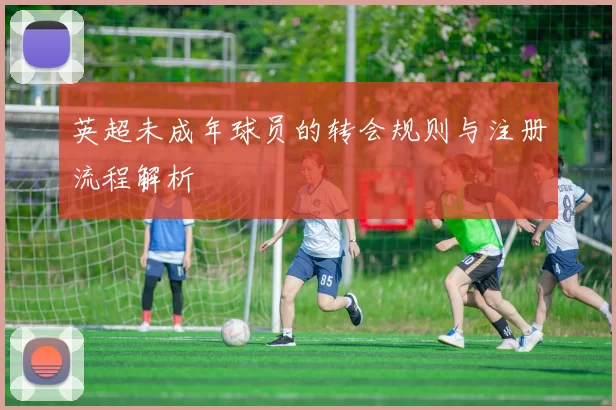 英超未成年球员的转会规则与注册流程解析