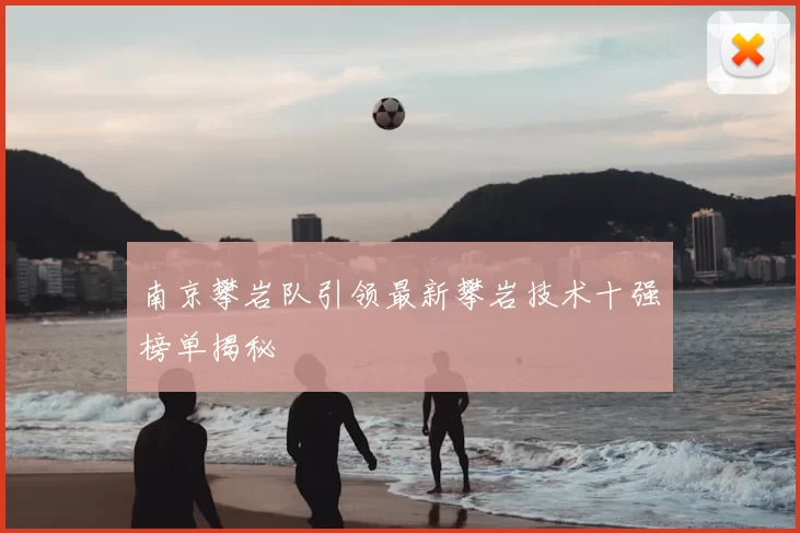 南京攀岩队引领最新攀岩技术十强榜单揭秘
