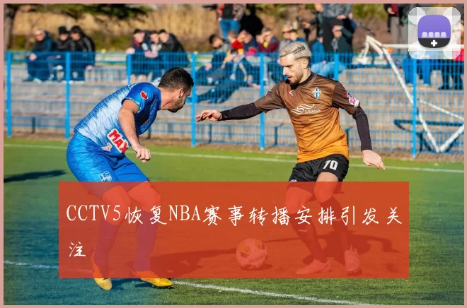 CCTV5恢复NBA赛事转播安排引发关注