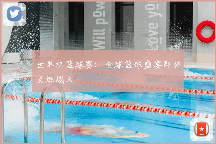 世界杯篮球赛：全球篮球盛宴即将点燃战火