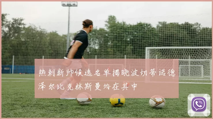 热刺新帅候选名单揭晓波切蒂诺德泽尔比克林斯曼均在其中