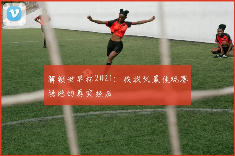 解锁世界杯2021:我找到最佳观赛场地的真实经历