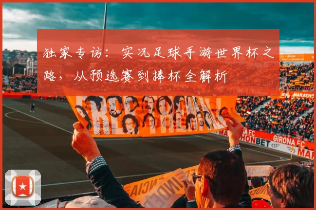 独家专访：实况足球手游世界杯之路，从预选赛到捧杯全解析