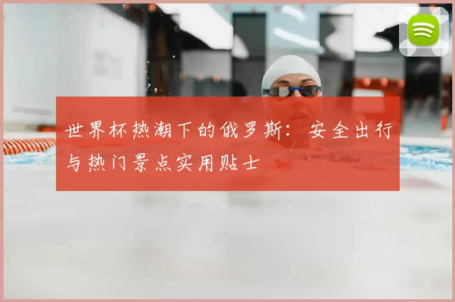 世界杯热潮下的俄罗斯:安全出行与热门景点实用贴士