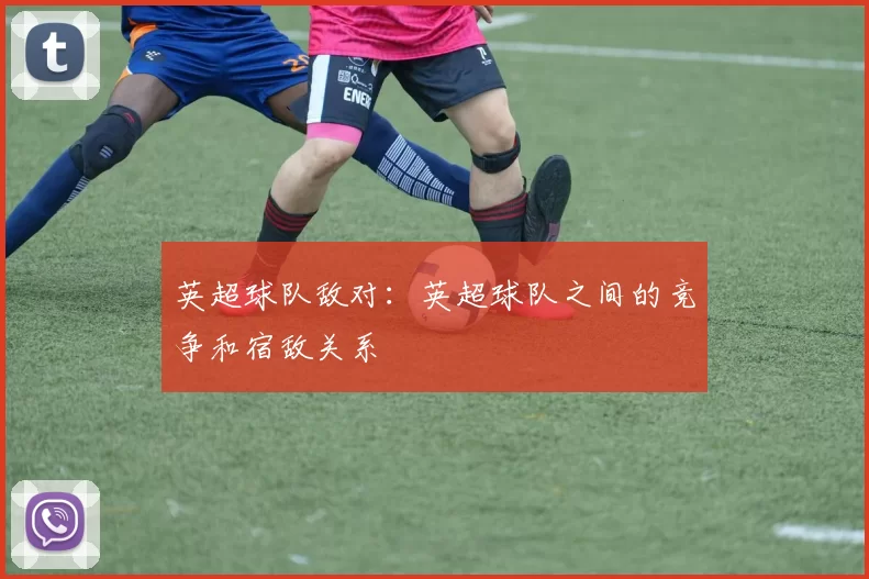 英超球队敌对：英超球队之间的竞争和宿敌关系