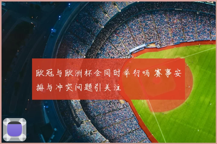 欧冠与欧洲杯会同时举行吗 赛事安排与冲突问题引关注