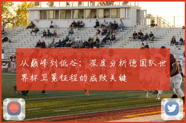 从巅峰到低谷：深度分析德国队世界杯卫冕征程的成败关键