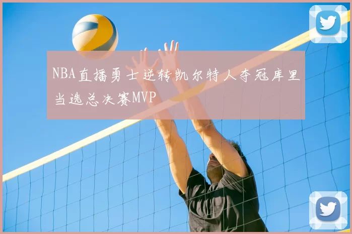 NBA直播勇士逆转凯尔特人夺冠库里当选总决赛MVP