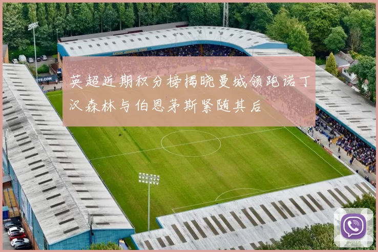 英超近期积分榜揭晓曼城领跑诺丁汉森林与伯恩茅斯紧随其后