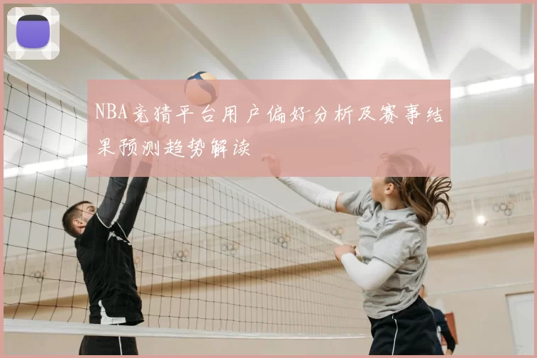 NBA竞猜平台用户偏好分析及赛事结果预测趋势解读