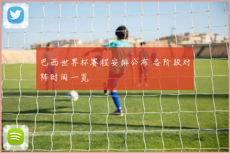 巴西世界杯赛程安排公布 各阶段对阵时间一览