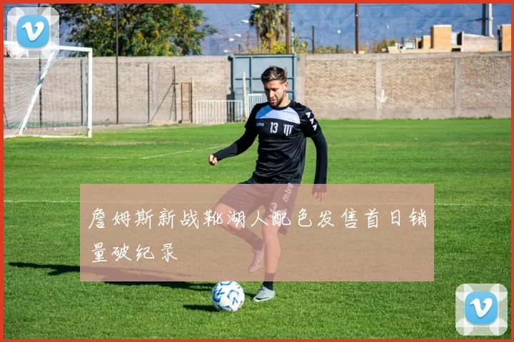 詹姆斯新战靴湖人配色发售首日销量破纪录