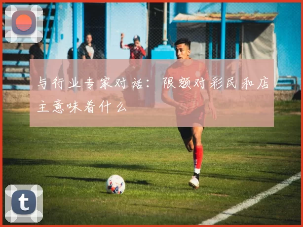 与行业专家对话:限额对彩民和店主意味着什么