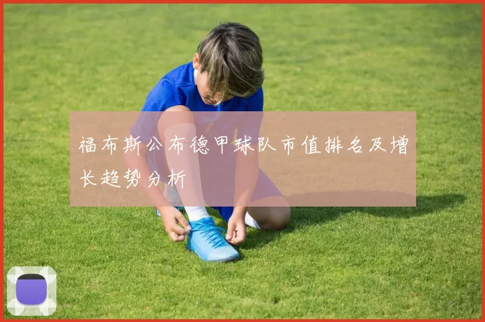 福布斯公布德甲球队市值排名及增长趋势分析