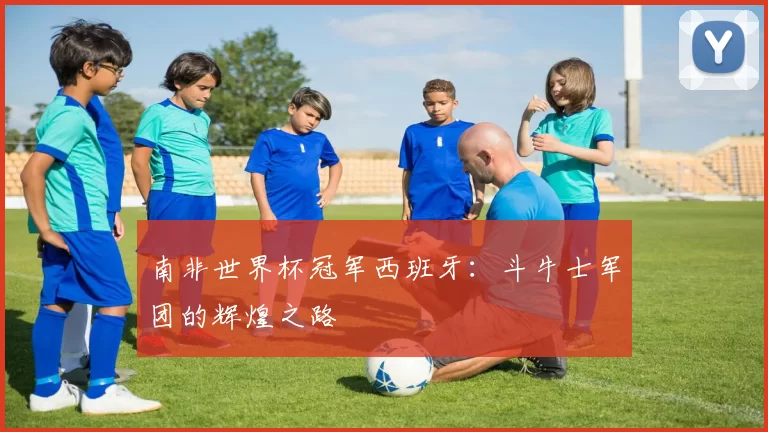 南非世界杯冠军西班牙：斗牛士军团的辉煌之路