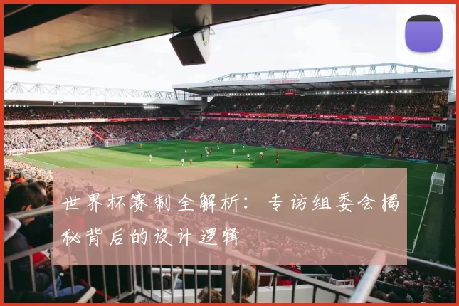 世界杯赛制全解析：专访组委会揭秘背后的设计逻辑