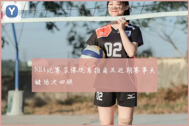 NBA比赛录像观看指南及近期赛事关键场次回顾