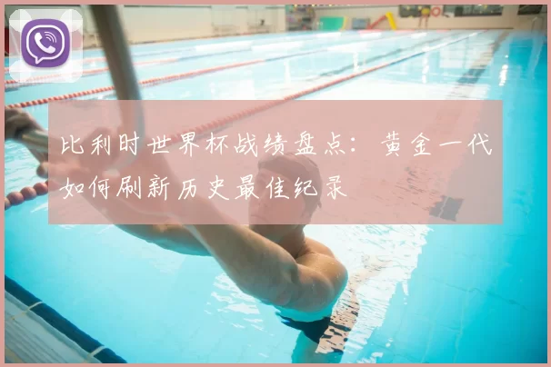 比利时世界杯战绩盘点：黄金一代如何刷新历史最佳纪录