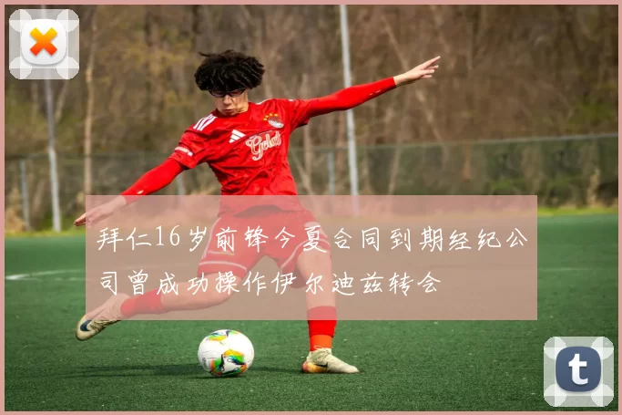 拜仁16岁前锋今夏合同到期经纪公司曾成功操作伊尔迪兹转会