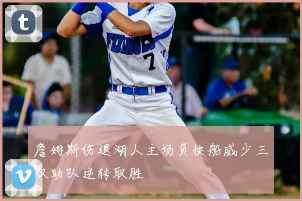 詹姆斯伤退湖人主场负快船威少三双助队逆转取胜