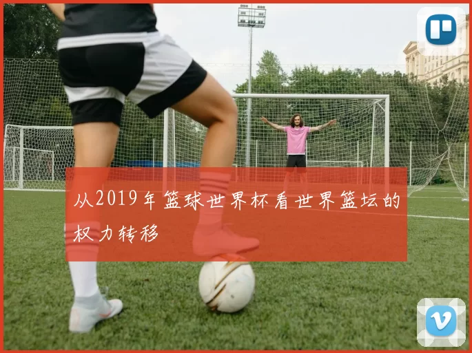 从2019年篮球世界杯看世界篮坛的权力转移