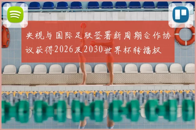央视与国际足联签署新周期合作协议获得2026及2030世界杯转播权
