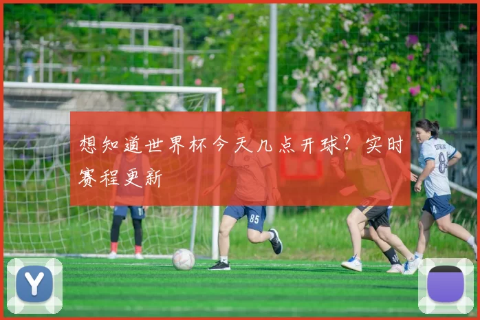 想知道世界杯今天几点开球?实时赛程更新