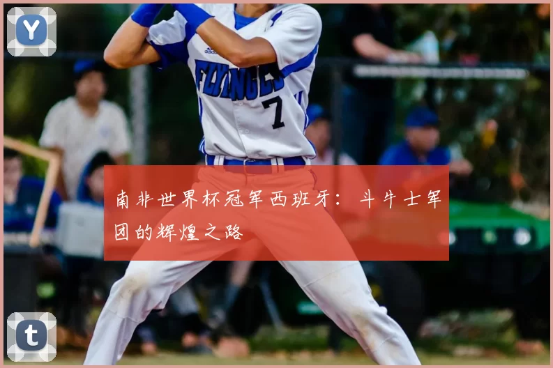 南非世界杯冠军西班牙：斗牛士军团的辉煌之路