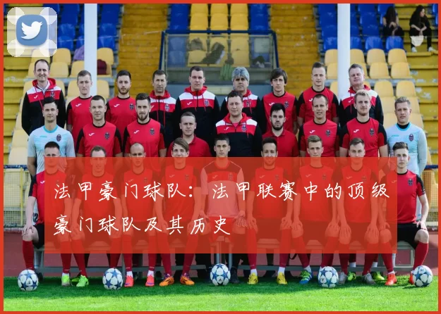法甲豪门球队:法甲联赛中的顶级豪门球队及其历史