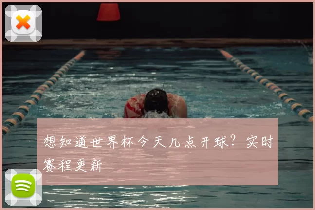 想知道世界杯今天几点开球?实时赛程更新