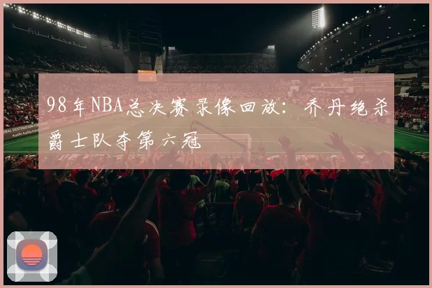 98年NBA总决赛录像回放：乔丹绝杀爵士队夺第六冠